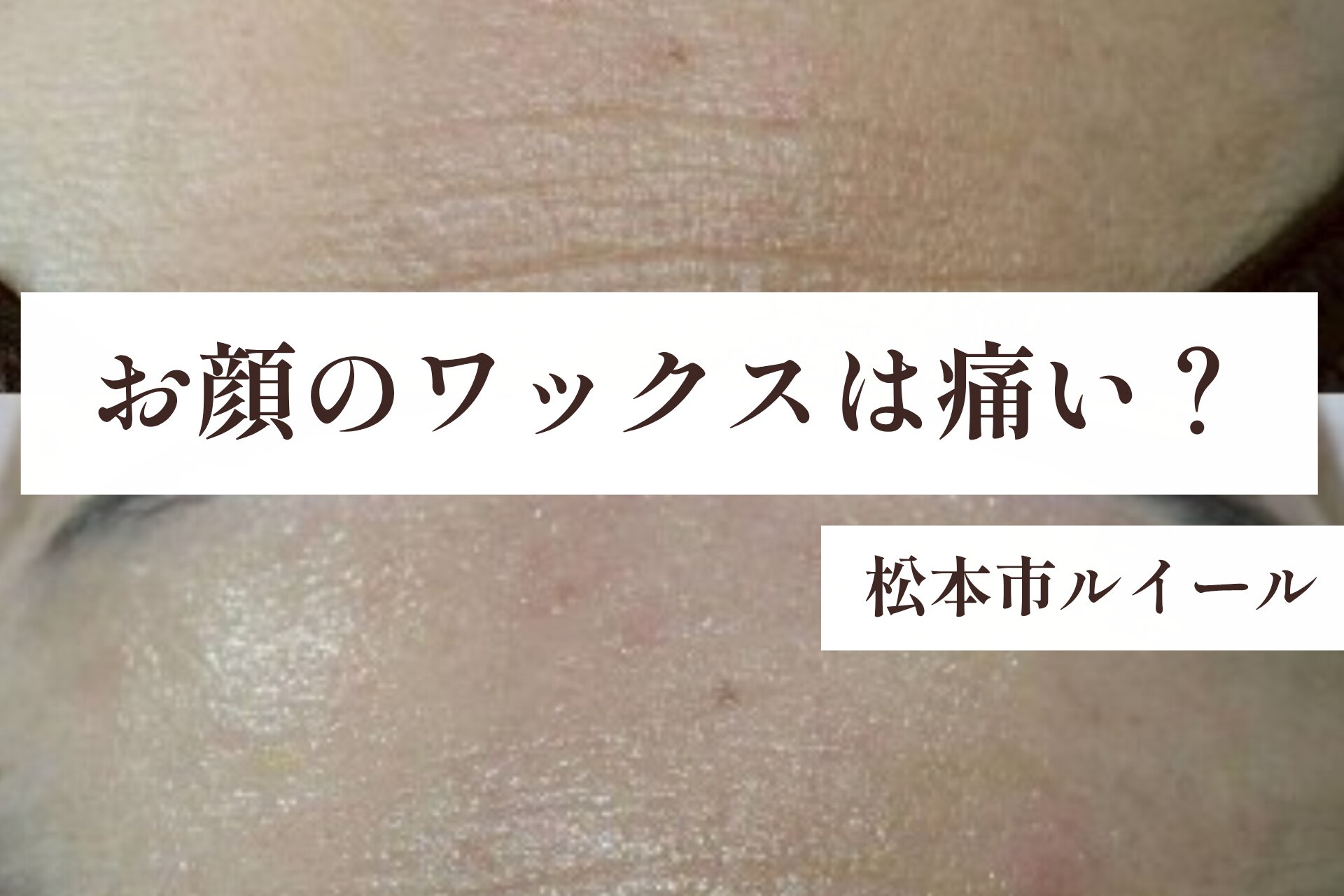フェイシャルワックスは痛い？初めての方の不安にお答えします【松本市マツエク＆まつげカール専門店LUIRE(ルイール)】